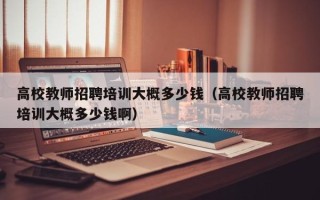高校教师招聘培训大概多少钱（高校教师招聘培训大概多少钱啊）