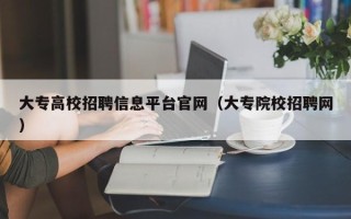 大专高校招聘信息平台官网（大专院校招聘网）