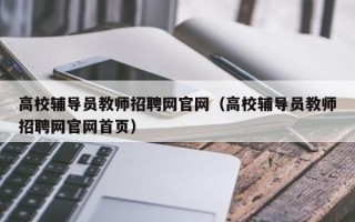高校辅导员教师招聘网官网（高校辅导员教师招聘网官网首页）