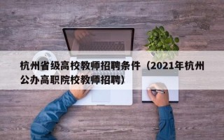 杭州省级高校教师招聘条件（2021年杭州公办高职院校教师招聘）