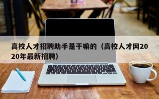 高校人才招聘助手是干嘛的（高校人才网2020年最新招聘）
