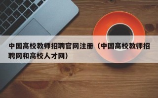中国高校教师招聘官网注册（中国高校教师招聘网和高校人才网）