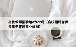 高校教师招聘给offer吗（高校招聘老师是属于正规事业编制）