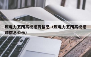 原电力五所高校招聘信息（原电力五所高校招聘信息公示）