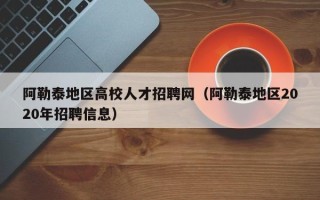 阿勒泰地区高校人才招聘网（阿勒泰地区2020年招聘信息）