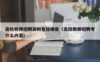 高校教师招聘资料包括哪些（高校教师招聘考什么内容）