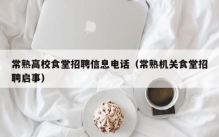 常熟高校食堂招聘信息电话（常熟机关食堂招聘启事）