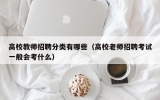高校教师招聘分类有哪些（高校老师招聘考试一般会考什么）