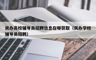 民办高校辅导员招聘信息在哪获取（民办学校辅导员招聘）