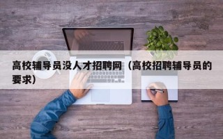 高校辅导员没人才招聘网（高校招聘辅导员的要求）