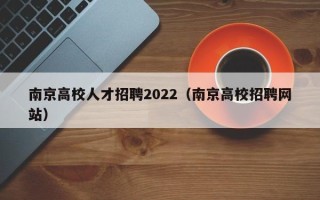 南京高校人才招聘2022（南京高校招聘网站）