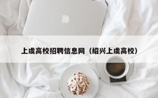 上虞高校招聘信息网（绍兴上虞高校）