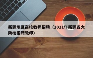 新疆地区高校教师招聘（2021年新疆各大院校招聘教师）