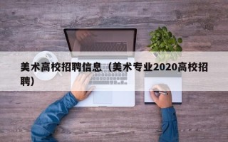 美术高校招聘信息（美术专业2020高校招聘）