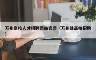 万州高校人才招聘网站官网（万州赴高校招聘）