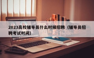 2023高校辅导员什么时候招聘（辅导员招聘考试时间）