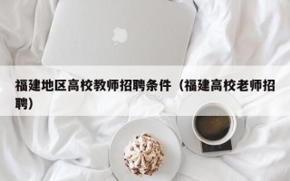 福建地区高校教师招聘条件（福建高校老师招聘）