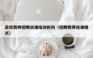 高校教师招聘说课培训机构（招聘教师说课模式）