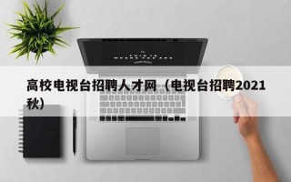 高校电视台招聘人才网（电视台招聘2021秋）