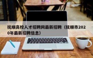 抚顺高校人才招聘网最新招聘（抚顺市2020年最新招聘信息）