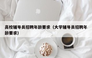 高校辅导员招聘年龄要求（大学辅导员招聘年龄要求）