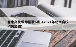 北京高校教师招聘6月（2021年北京高校招聘教师）