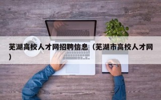 芜湖高校人才网招聘信息（芜湖市高校人才网）