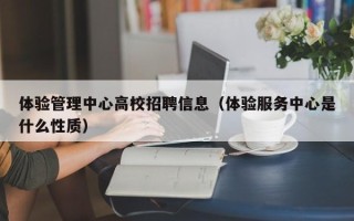 体验管理中心高校招聘信息（体验服务中心是什么性质）