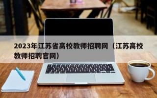 2023年江苏省高校教师招聘网（江苏高校教师招聘官网）