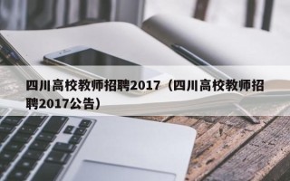 四川高校教师招聘2017（四川高校教师招聘2017公告）