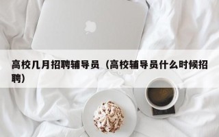 高校几月招聘辅导员（高校辅导员什么时候招聘）