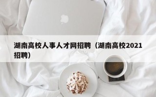 湖南高校人事人才网招聘（湖南高校2021招聘）