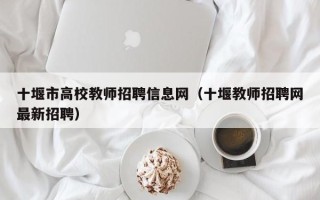 十堰市高校教师招聘信息网（十堰教师招聘网最新招聘）