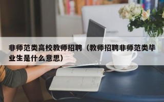 非师范类高校教师招聘（教师招聘非师范类毕业生是什么意思）