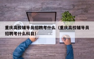 重庆高校辅导员招聘考什么（重庆高校辅导员招聘考什么科目）
