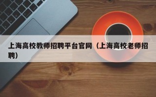 上海高校教师招聘平台官网（上海高校老师招聘）