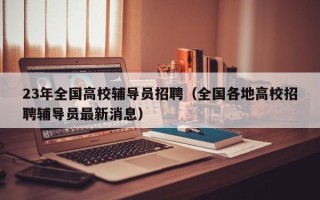 23年全国高校辅导员招聘（全国各地高校招聘辅导员最新消息）