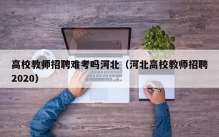 高校教师招聘难考吗河北（河北高校教师招聘2020）