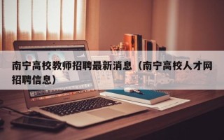 南宁高校教师招聘最新消息（南宁高校人才网招聘信息）