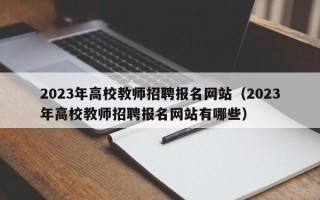 2023年高校教师招聘报名网站（2023年高校教师招聘报名网站有哪些）