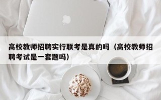 高校教师招聘实行联考是真的吗（高校教师招聘考试是一套题吗）