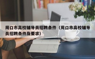 周口市高校辅导员招聘条件（周口市高校辅导员招聘条件及要求）
