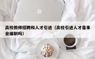 高校教师招聘和人才引进（高校引进人才是事业编制吗）