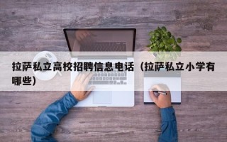 拉萨私立高校招聘信息电话（拉萨私立小学有哪些）