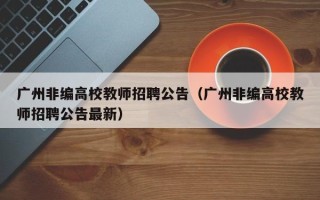 广州非编高校教师招聘公告（广州非编高校教师招聘公告最新）