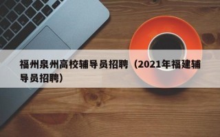 福州泉州高校辅导员招聘（2021年福建辅导员招聘）