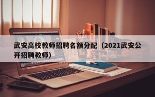 武安高校教师招聘名额分配（2021武安公开招聘教师）