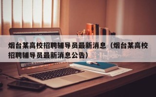 烟台某高校招聘辅导员最新消息（烟台某高校招聘辅导员最新消息公告）