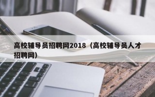 高校辅导员招聘网2018（高校辅导员人才招聘网）