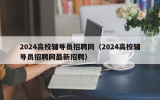2024高校辅导员招聘网（2024高校辅导员招聘网最新招聘）